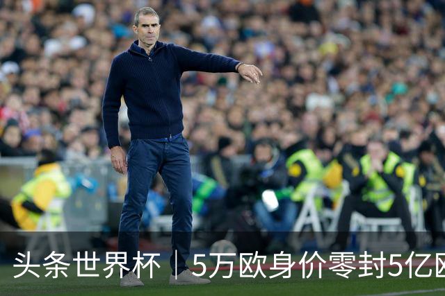 头条世界杯｜5万欧身价零封5亿欧豪门，他让西班牙绝望