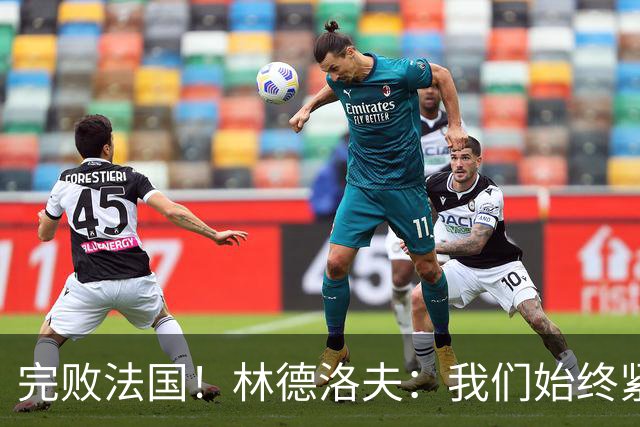 完败法国！林德洛夫：我们始终紧咬比赛节奏，本希望能收获更多