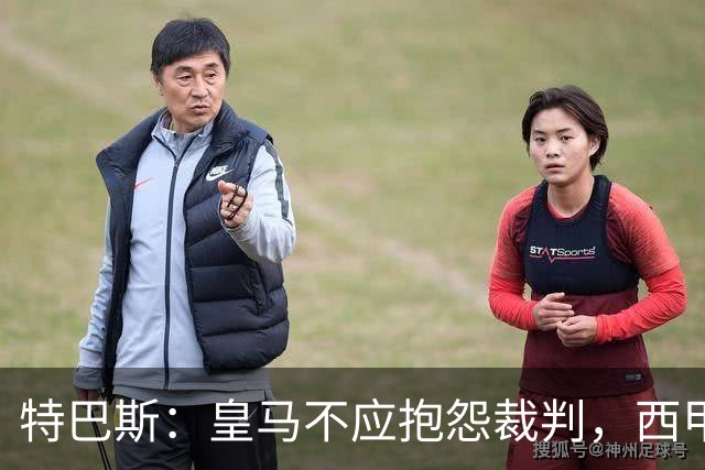 特巴斯：皇马不应抱怨裁判，西甲国际化之路的挑战与机遇