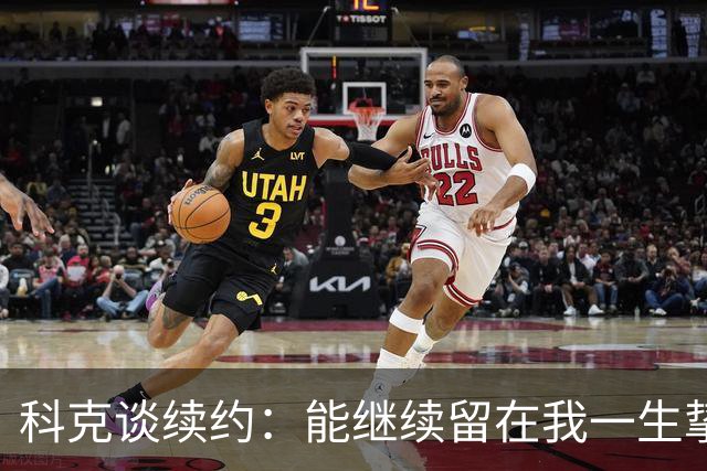 科克谈续约：能继续留在我一生挚爱的俱乐部，是我莫大的荣幸
