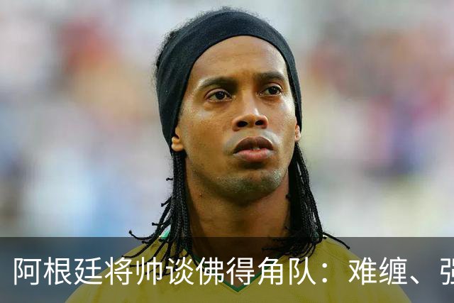阿根廷将帅谈佛得角队：难缠、强大……